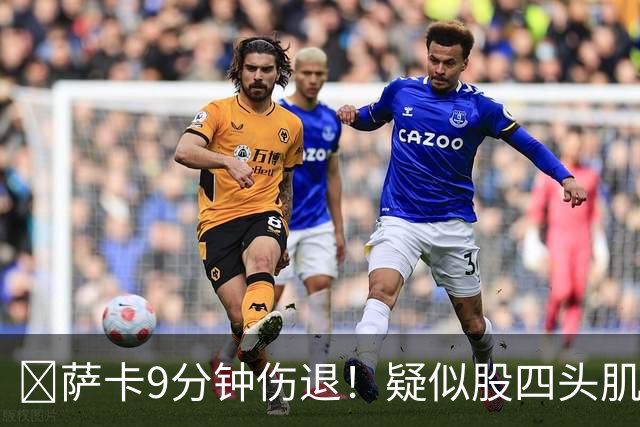 ​萨卡9分钟伤退！疑似股四头肌将缺阵数周