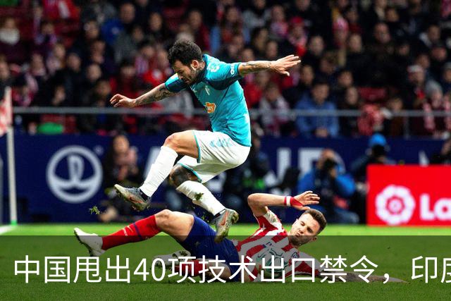 中国甩出40项技术出口禁令，印度想套技术更难了