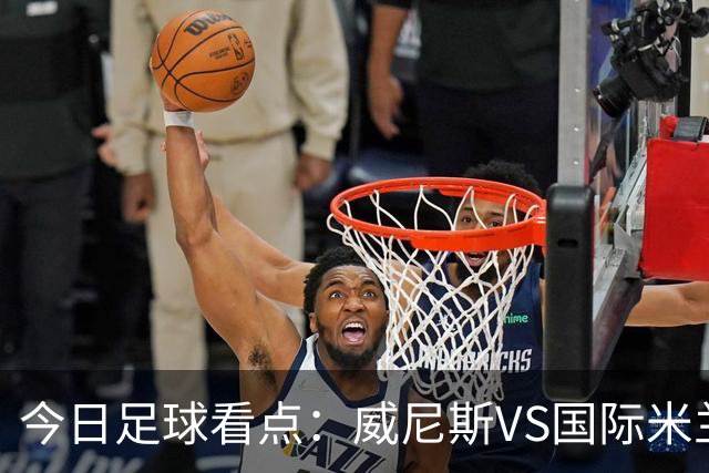 今日足球看点：威尼斯VS国际米兰，AC米兰VS博洛尼亚，帕尔马VS乌迪内斯，热那亚VS尤文图斯