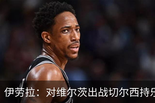 伊劳拉：对维尔茨出战切尔西持乐观态度；我们必须进行轮换