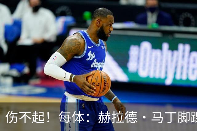 伤不起！每体：赫拉德·马丁脚踝仍有肿胀，出战巴黎存疑