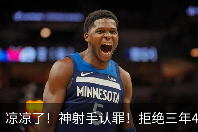 凉凉了！神射手认罪！拒绝三年4200万！还能回来吗？