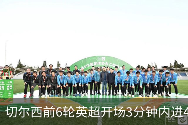 切尔西前6轮英超开场3分钟内进4球，差2球就追平完整赛季纪录