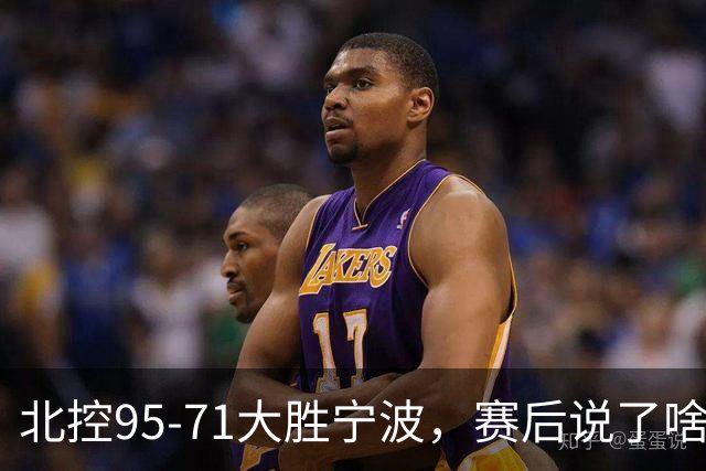 北控95-71大胜宁波，赛后说了啥？哈里斯+廖三宁太谦逊了！
