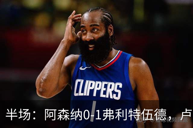 半场：阿森纳0-1弗利特伍德，卢帕洛-比破门，哲凯赖什失良机