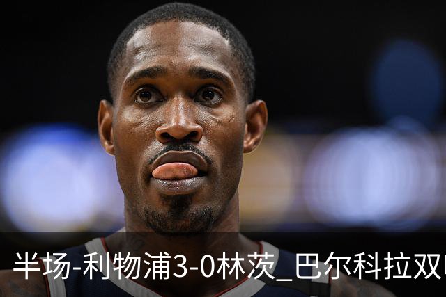 半场-利物浦3-0林茨 巴尔科拉双响阿劳霍红军首球维尔茨献助攻