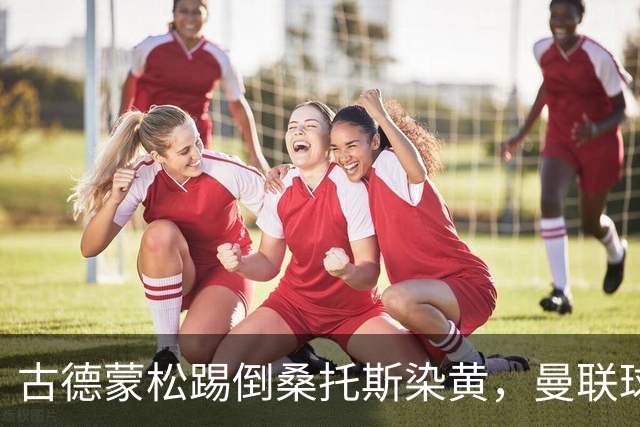 古德蒙松踢倒桑托斯染黄，曼联球迷质疑没有被直接红牌罚下