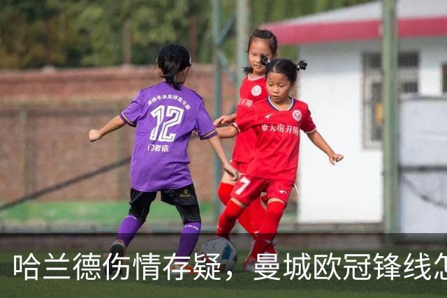 哈兰德伤情存疑，曼城欧冠锋线怎么排？