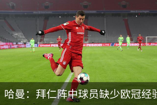 哈曼：拜仁阵中球员缺少欧冠经验 现在不会再有人喊换掉诺伊尔了