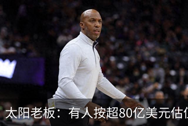 太阳老板：有人按超80亿美元估值求购少量股份 两队现值80-90亿