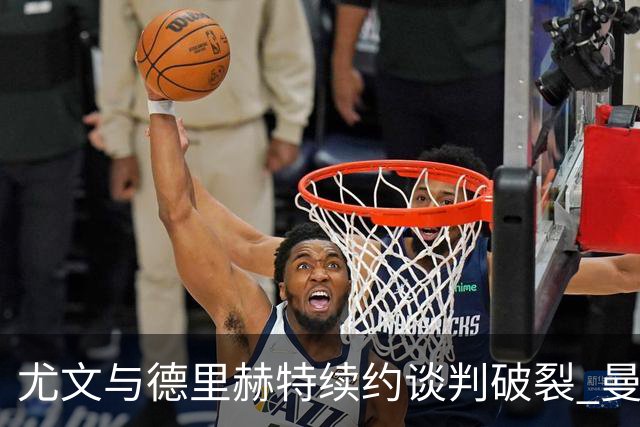 尤文与德里赫特续约谈判破裂 曼联切尔西对他有意