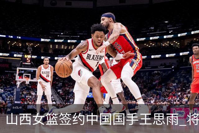 山西女篮签约中国国手王思雨 将战2026-2027赛季WCBA