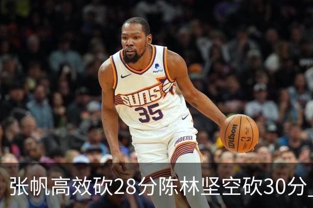 张帆高效砍28分陈林坚空砍30分 北控大胜福建