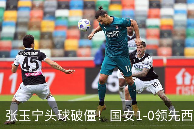 张玉宁头球破僵！国安1-0领先西海岸，塞尔吉尼奥角球助攻