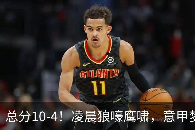 总分10-4！凌晨狼嚎鹰啸，意甲梦回唐朝，国米被迫下线！