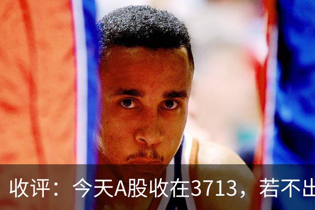 收评：今天A股收在3713，若不出意外，明天，周四可能这样走