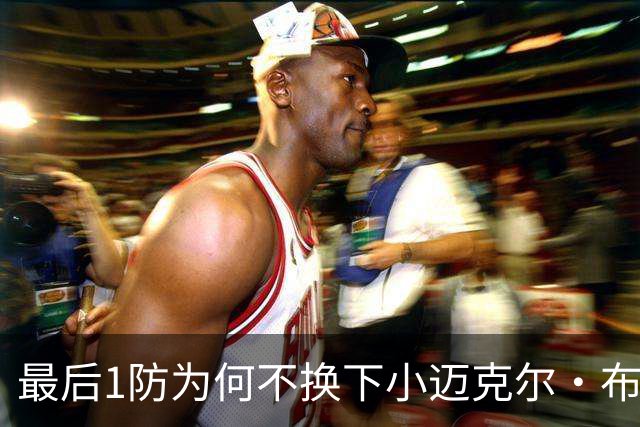 最后1防为何不换下小迈克尔·布朗？篮网主帅：有考虑过 责任在我