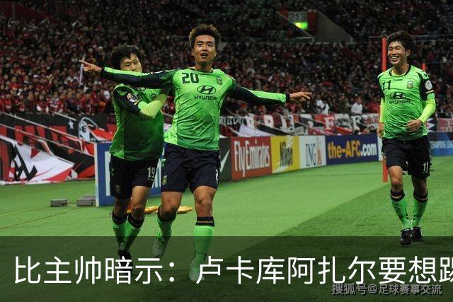 比主帅暗示：卢卡库阿扎尔要想踢世界杯 今夏得转会