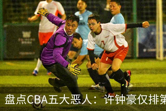 盘点CBA五大恶人：许钟豪仅排第五，压轴这位曾绊倒朱芳雨