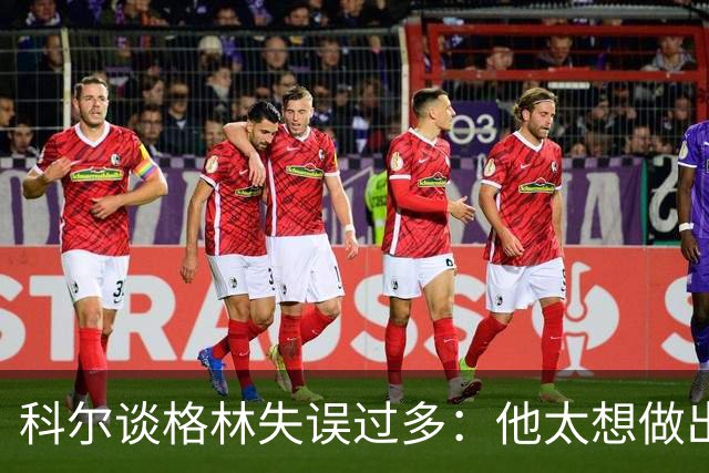 科尔谈格林失误过多：他太想做出配合