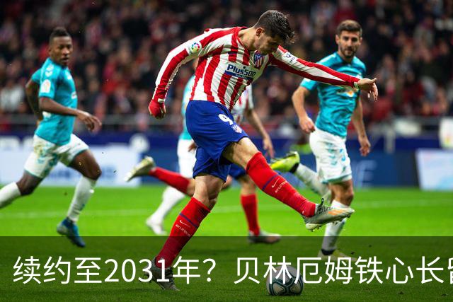 续约至2031年？贝林厄姆铁心长留伯纳乌