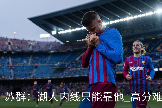 苏群：湖人内线只能靠他 高分难掩隐患