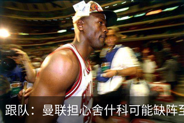跟队：曼联担心舍什科可能缺阵至新年，球队冬窗可能被迫买前锋