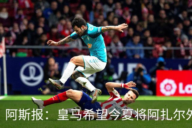 阿斯报：皇马希望今夏将阿扎尔外租 明夏将其出售