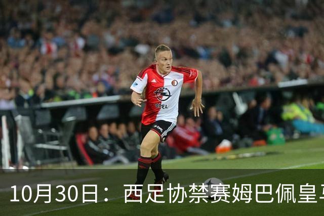 10月30日：西足协禁赛姆巴佩皇马若追加十场仍难留人，央视或延播西甲，法超巨恐跌出五