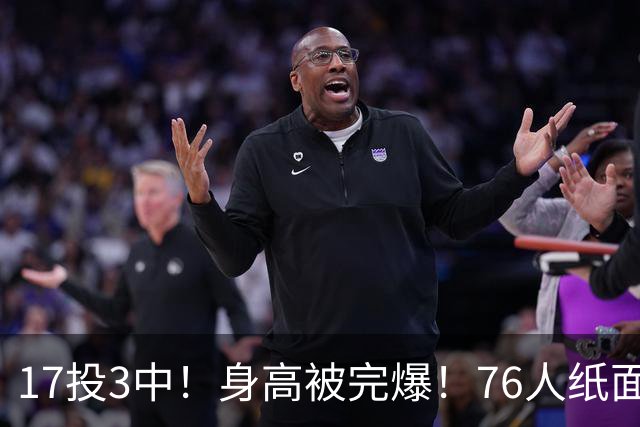 17投3中！身高被完爆！76人纸面豪华阵容，为何一碰替补就拉胯？