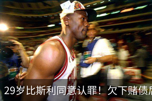 29岁比斯利同意认罪！欠下赌债后加入舞弊计划 被指控操纵个人数据