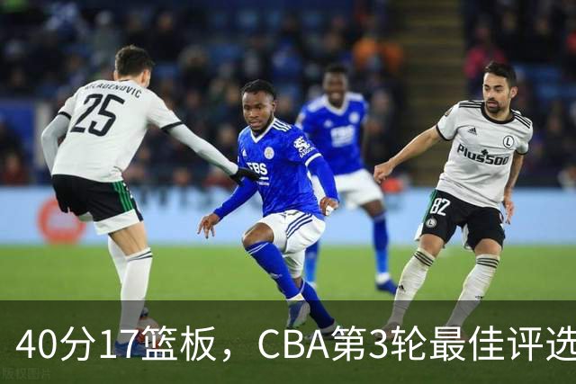 40分17篮板，CBA第3轮最佳评选他数据最扎眼