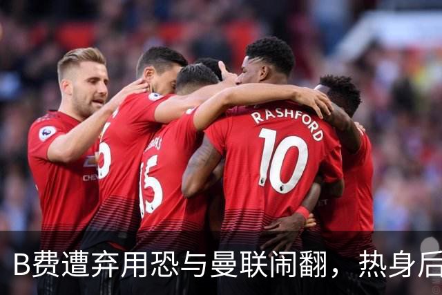 B费遭弃用恐与曼联闹翻，热身后被告知没份出场！拒绝续约明年走人