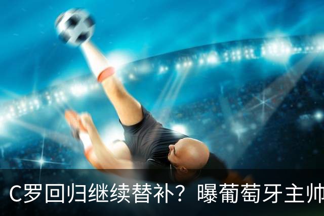 C罗回归继续替补？曝葡萄牙主帅坚持原则+拒绝道歉，拉莫斯6场5球